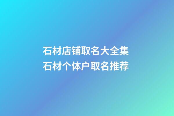 石材店铺取名大全集 石材个体户取名推荐-第1张-店铺起名-玄机派